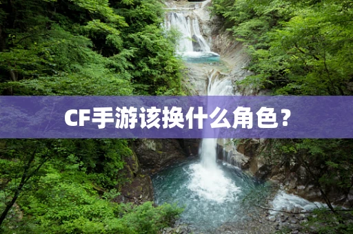 CF手游该换什么角色？