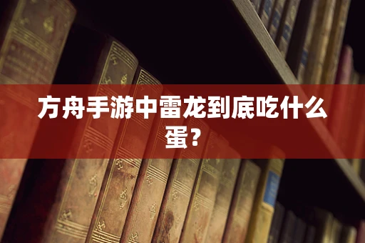 方舟手游中雷龙到底吃什么蛋？