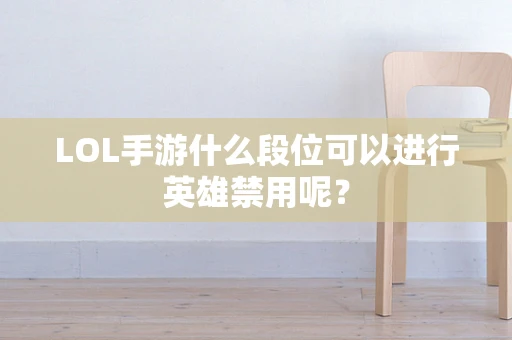 LOL手游什么段位可以进行英雄禁用呢？